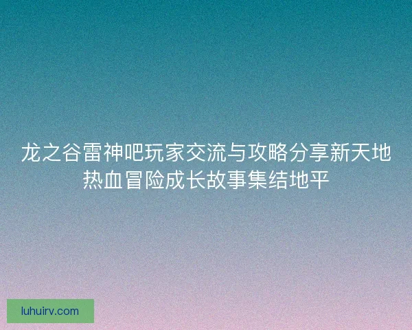 龙之谷雷神吧玩家交流与攻略分享新天地热血冒险成长故事集结地平