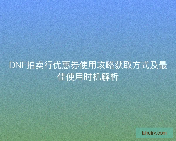 DNF拍卖行优惠券使用攻略获取方式及最佳使用时机解析